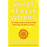 What Really Works: The Insider's Guide to Natural Health, What's Best and Where to Find It