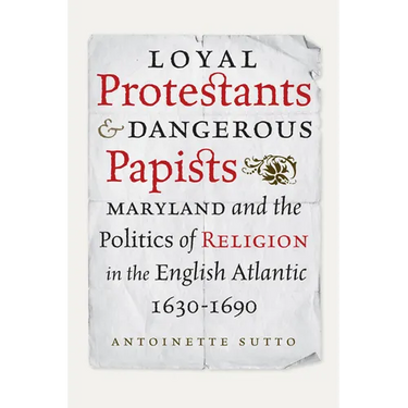 Loyal Protestants and Dangerous Papists: Maryland and the Politics of Religion in the English Atlantic, 1630-1690
