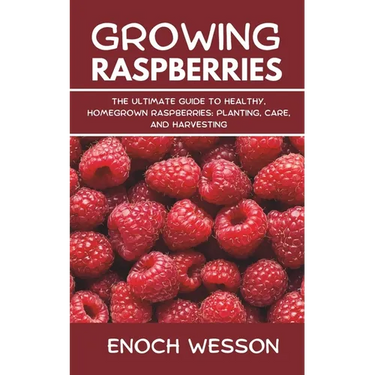 Growing Raspberries: The Ultimate Guide to Healthy, Homegrown Raspberries: Planting, Care, and Harvesting