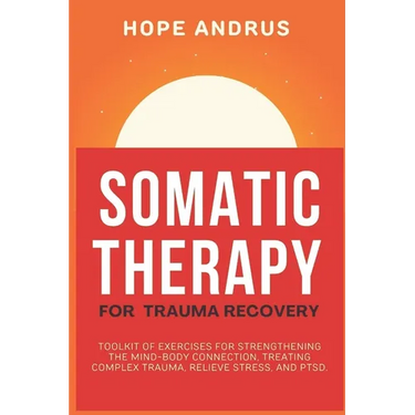Somatic Therapy For Trauma Recovery: Toolkit of Exercises for Strengthening the Mind-Body Connection, Treating Complex Trauma, Relieve Stress, and PTS
