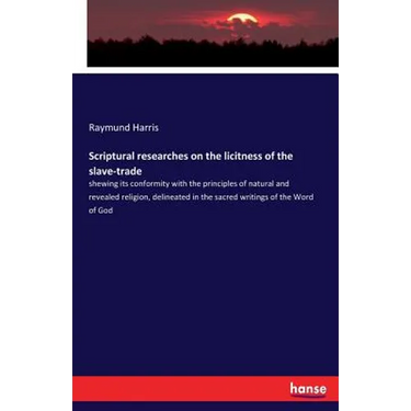 Scriptural researches on the licitness of the slave-trade: shewing its conformity with the principles of natural and revealed religion, delineated in