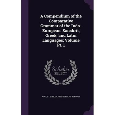 A Compendium of the Comparative Grammar of the Indo-European, Sanskrit, Greek, and Latin Languages; Volume Pt. 1