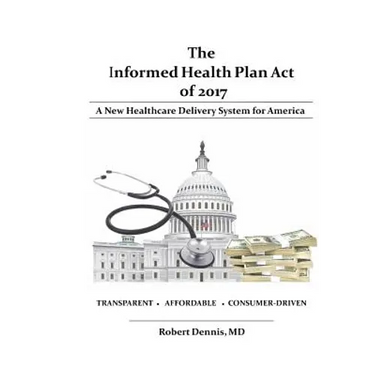 The Informed Health Plan Act of 2017: Deluxe Color Edition: A New Healthcare Delivery System For America