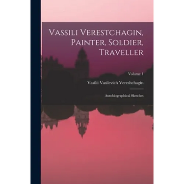 Vassili Verestchagin, Painter, Soldier, Traveller; Autobiographical Sketches; Volume 1