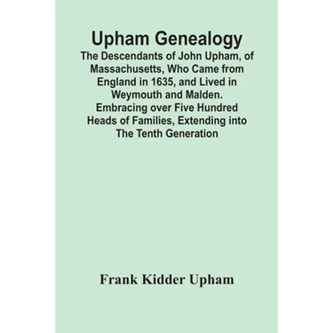 Upham Genealogy; The Descendants Of John Upham, Of Massachusetts, Who Came From England In 1635, And Lived In Weymouth And Malden. Embracing Over Five