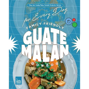 Family-Friendly Guatemalan Cookbook: Easy and Surely Tasty Central American Recipes for Every Day