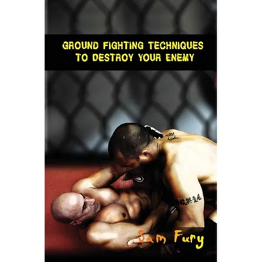 Ground Fighting Techniques to Destroy Your Enemy: Street Based Ground Fighting, Brazilian Jiu Jitsu, and Mixed Martial Arts Fighting Techniques
