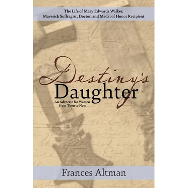 Destiny's Daughter: Highlighting the life of Mary Edwards Walker, Maverick Suffragist, Doctor, and Medal of Honor Recipient: An Advocate f