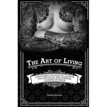 The Art of Living: Everything You Need to Achieve Success in Life and Business, I Learned in Prison