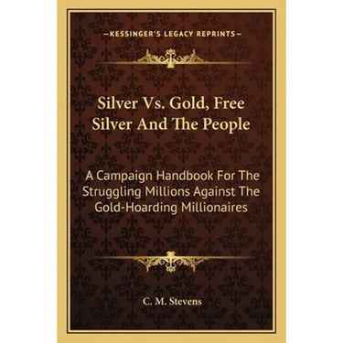 Silver Vs. Gold, Free Silver And The People: A Campaign Handbook For The Struggling Millions Against The Gold-Hoarding Millionaires
