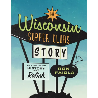 The Wisconsin Supper Clubs Story: An Illustrated History, with Relish