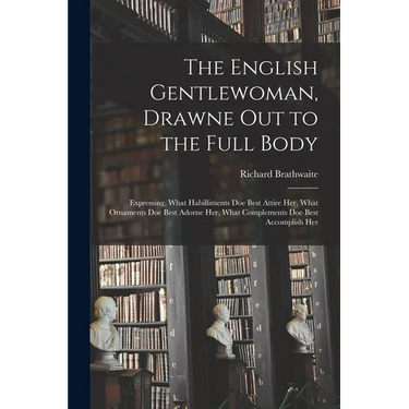 The English Gentlewoman, Drawne out to the Full Body: Expressing, What Habilliments Doe Best Attire Her, What Ornaments Doe Best Adorne Her, What Comp