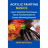 Acrylic Painting Basics: Learn Essential Techniques, Tips & Fundamentals to Create Stunning Artwork