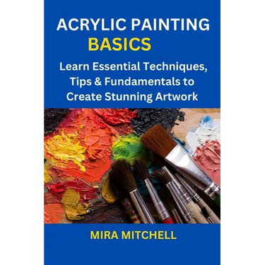 Acrylic Painting Basics: Learn Essential Techniques, Tips & Fundamentals to Create Stunning Artwork