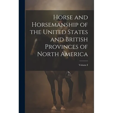 Horse and Horsemanship of the United States and British Provinces of North America; Volume I