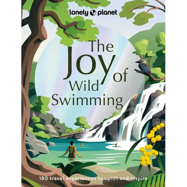 Lonely Planet the Joy of Wild Swimming: The World's Most Joyous Open Water Experiences Rejuvenate Restore & Uplift Your Senses Packed with Tips on Whe