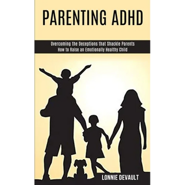 Parenting Adhd: Overcoming the Deceptions that Shackle Parents (How to Raise an Emotionally Healthy Child)