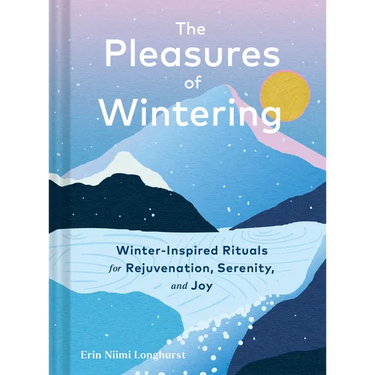 The Pleasures of Wintering: Winter-Inspired Rituals for Rejuvenation, Serenity, and Joy