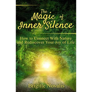 The Magic of Inner Silence: How to Connect With Nature and Rediscover Your Joy of Life
