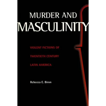 Murder and Masculinity: Violent Fictions of Twentieth-Century Latin America