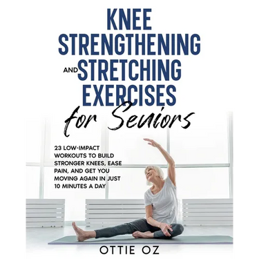 Knee Strengthening and Stretching Exercises for Seniors: 23 Low-Impact Workouts to Build Stronger Knees, Ease Pain, and Get You Moving Again in Just 1