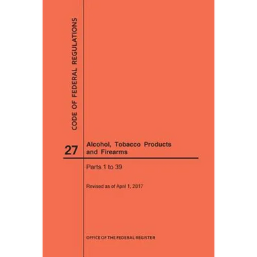 Code of Federal Regulations Title 27, Alcohol, Tobacco Products and Firearms, Parts 1-39, 2017