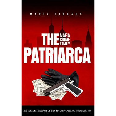 The Patriarca Mafia Crime Family: The Complete History of a New England Criminal Organization