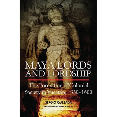 Maya Lords and Lordship: The Formation of Colonial Society in Yucatán, 1350-1600