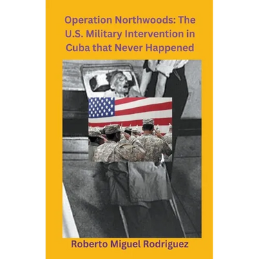 Operation Northwoods: The U.S. Military Intervention in Cuba that Never Happened