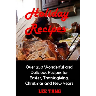 Holiday Recipes: Over 250 Wonderful and Delicious Recipes for Easter, Thanksgiving, Christmas and New Years