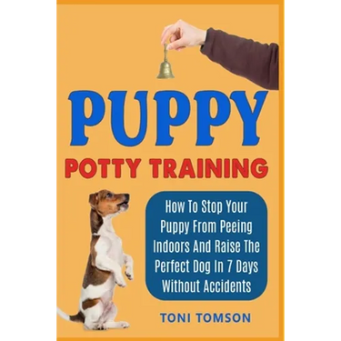 Puppy Potty Training: How To Stop Your Puppy From Peeing Indoors And Raise The Perfect Dog In 7 Days Without Accidents