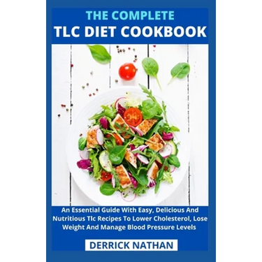 The Complete Tlc Diet Cookbook: An Essential Guide With Easy, Delicious And Nutritious Tlc Recipes To Lower Cholesterol, Lose Weight And Manage Blood