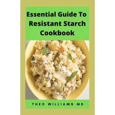 Essential Guide to Resistant Starch Cookbook: All You Need To Know About Resistant Diet And Meal Plan To Lose Weight Rapidly, Heal Gut & Improve Healt