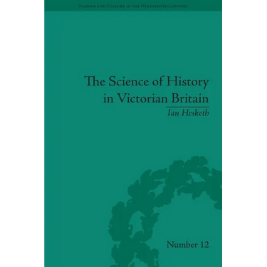 The Science of History in Victorian Britain: Making the Past Speak