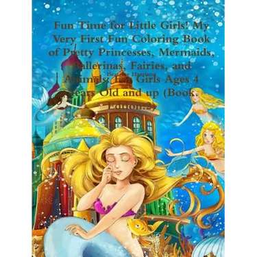 Fun Time for Little Girls! My Very First Fun Coloring Book of Pretty Princesses, Mermaids, Ballerinas, Fairies, and Animals: For Girls Ages 4 Years Ol