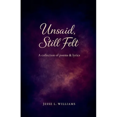 Unsaid, Still Felt: A Collection of Poems & Lyrics