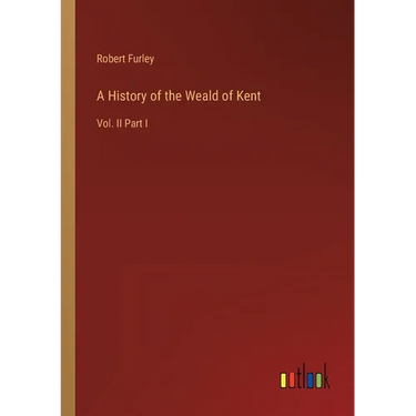 A History of the Weald of Kent: Vol. II Part I