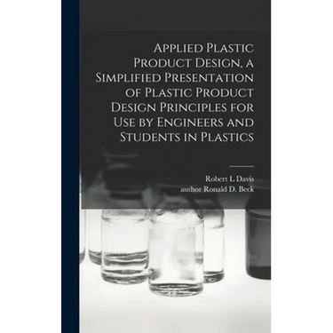 Applied Plastic Product Design, a Simplified Presentation of Plastic Product Design Principles for Use by Engineers and Students in Plastics