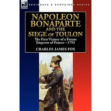 Napoleon Bonaparte and the Siege of Toulon: the First Victory of a Future Emperor of France, 1793