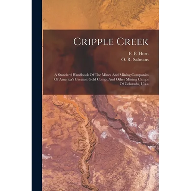 Cripple Creek: A Standard Handbook Of The Mines And Mining Companies Of America's Greatest Gold Comp, And Other Mining Camps Of Colorado, U.s.a