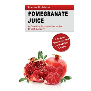 Pomgranate Juice - A Cure for Prostate Cancer and Breast Cancer?: A Natural Prevention and Cure Against Cancer