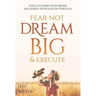 Fear Not, Dream Big, & Execute: Tools To Spark Your Dream And Ignite Your Follow-Through