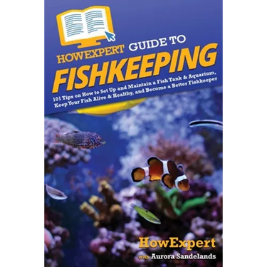 HowExpert Guide to Fishkeeping: 101 Tips on How to Set Up and Maintain a Fish Tank & Aquarium, Keep Your Fish Alive & Healthy, and Become a Better Fis