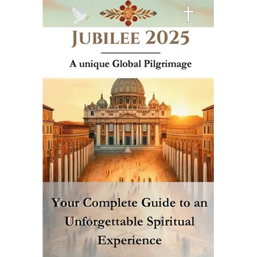 Jubilee 2025 - A unique Global Pilgrimage: Your Complete Guide to an Unforgettable Spiritual Experience