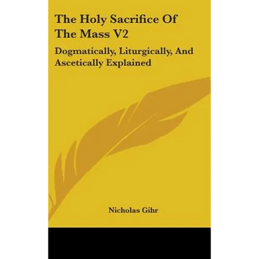 The Holy Sacrifice Of The Mass V2: Dogmatically, Liturgically, And Ascetically Explained