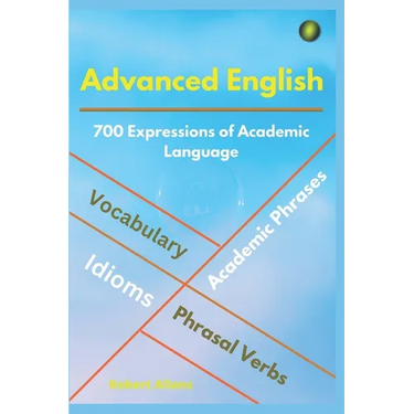 Advanced English: Idioms, Phrasal Verbs, Vocabulary and Phrases: 700 Expressions of Academic Language