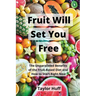 Fruit Will Set You Free: The Unparalleled Benefits of the Fruit-Based Diet and How to Start Right Now