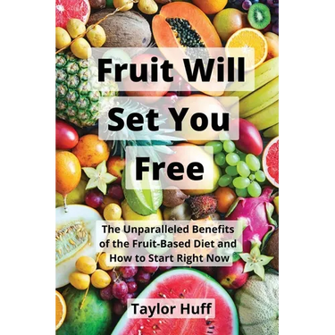 Fruit Will Set You Free: The Unparalleled Benefits of the Fruit-Based Diet and How to Start Right Now