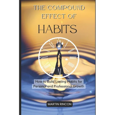 The Compound Effect of Habits: How to Build Lasting Habits for Personal and Professional Growth