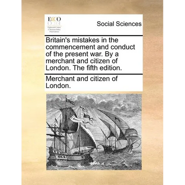 Britain's Mistakes in the Commencement and Conduct of the Present War. by a Merchant and Citizen of London. the Fifth Edition.